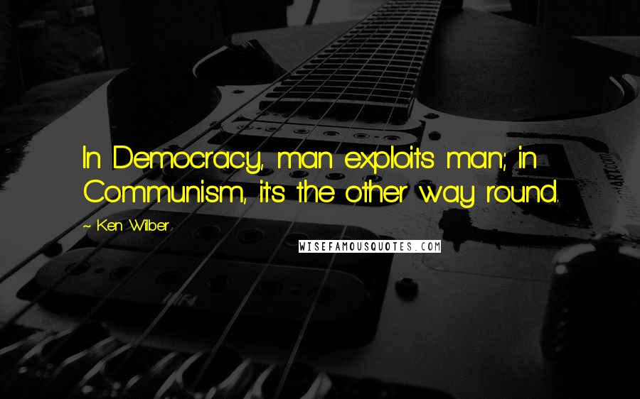 Ken Wilber Quotes: In Democracy, man exploits man; in Communism, it's the other way round.