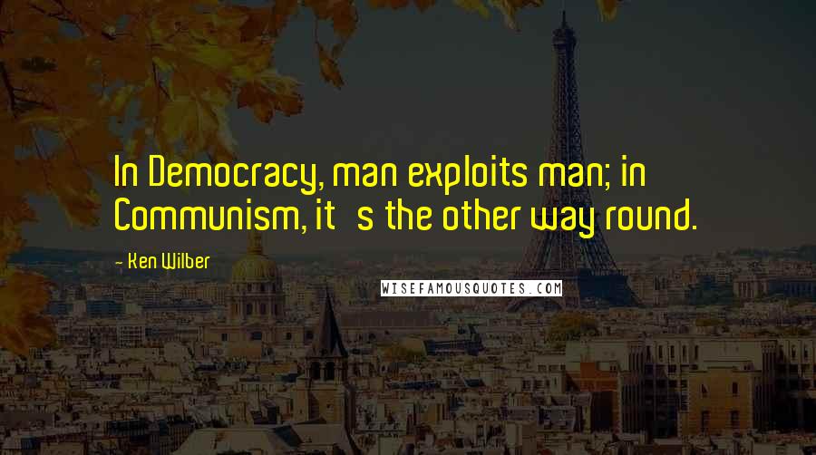 Ken Wilber Quotes: In Democracy, man exploits man; in Communism, it's the other way round.