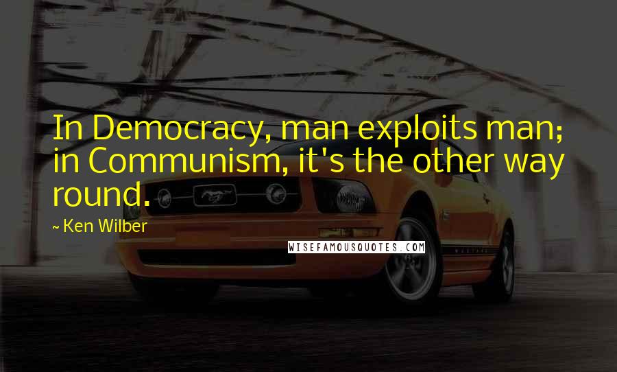 Ken Wilber Quotes: In Democracy, man exploits man; in Communism, it's the other way round.