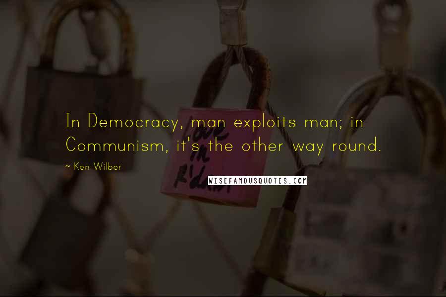 Ken Wilber Quotes: In Democracy, man exploits man; in Communism, it's the other way round.