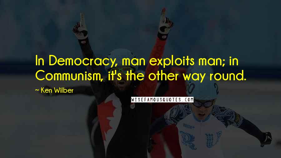 Ken Wilber Quotes: In Democracy, man exploits man; in Communism, it's the other way round.