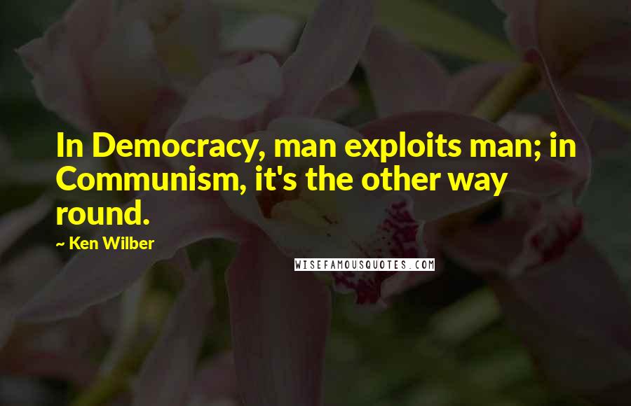 Ken Wilber Quotes: In Democracy, man exploits man; in Communism, it's the other way round.