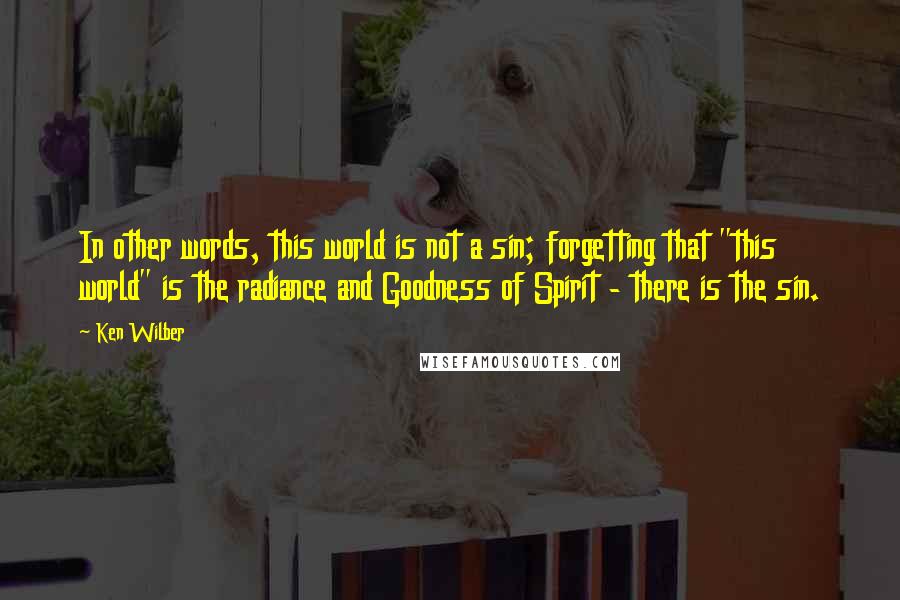 Ken Wilber Quotes: In other words, this world is not a sin; forgetting that "this world" is the radiance and Goodness of Spirit - there is the sin.