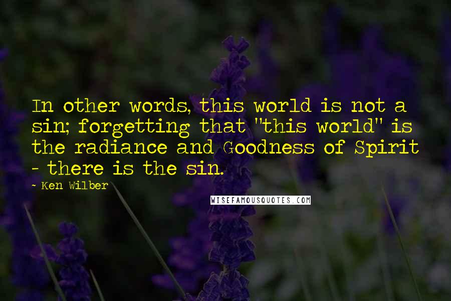 Ken Wilber Quotes: In other words, this world is not a sin; forgetting that "this world" is the radiance and Goodness of Spirit - there is the sin.