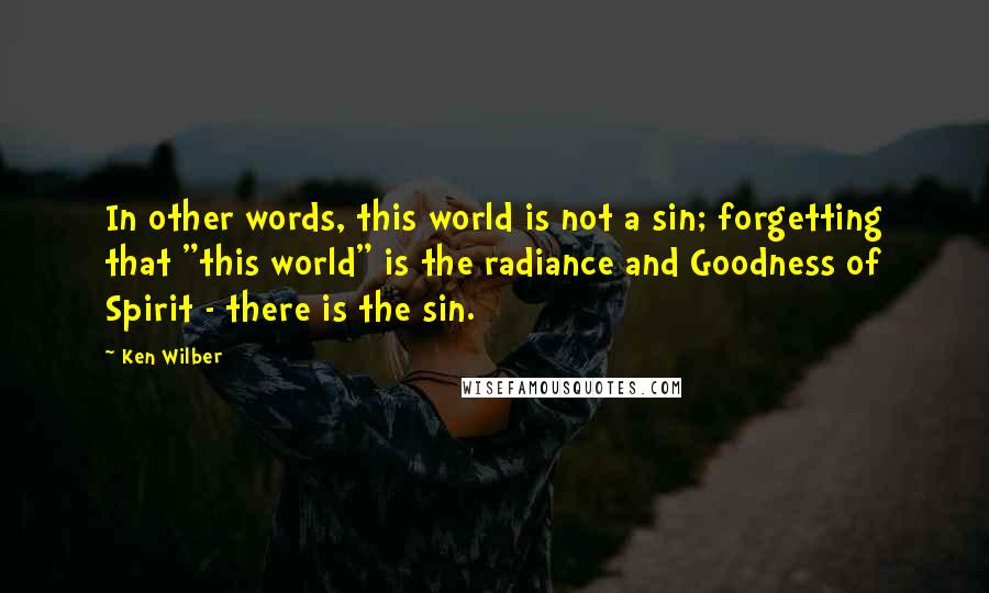 Ken Wilber Quotes: In other words, this world is not a sin; forgetting that "this world" is the radiance and Goodness of Spirit - there is the sin.