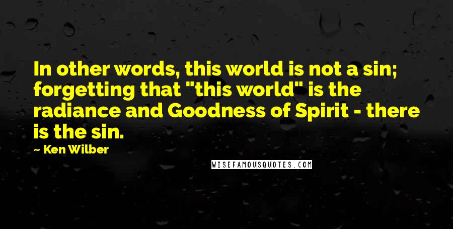 Ken Wilber Quotes: In other words, this world is not a sin; forgetting that "this world" is the radiance and Goodness of Spirit - there is the sin.