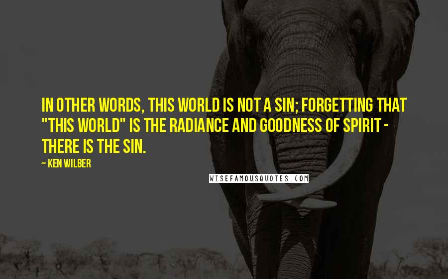 Ken Wilber Quotes: In other words, this world is not a sin; forgetting that "this world" is the radiance and Goodness of Spirit - there is the sin.