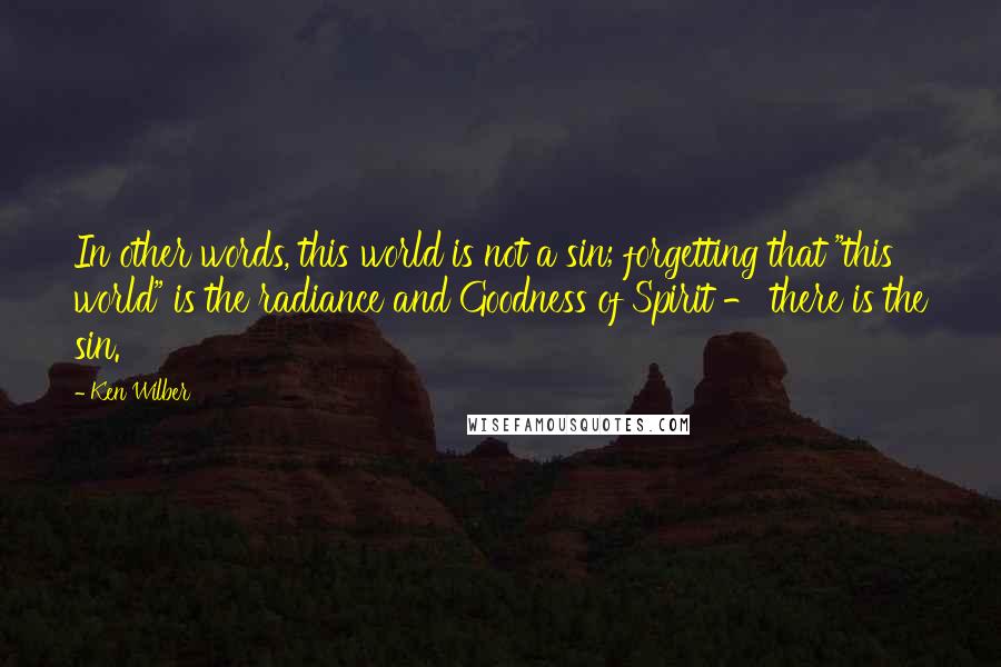 Ken Wilber Quotes: In other words, this world is not a sin; forgetting that "this world" is the radiance and Goodness of Spirit - there is the sin.