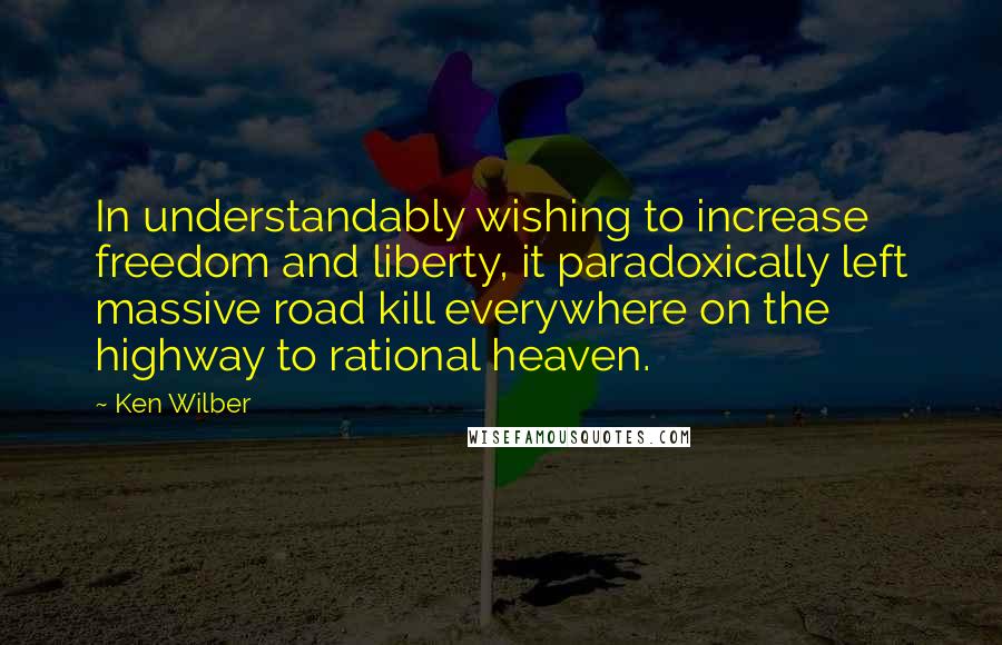 Ken Wilber Quotes: In understandably wishing to increase freedom and liberty, it paradoxically left massive road kill everywhere on the highway to rational heaven.