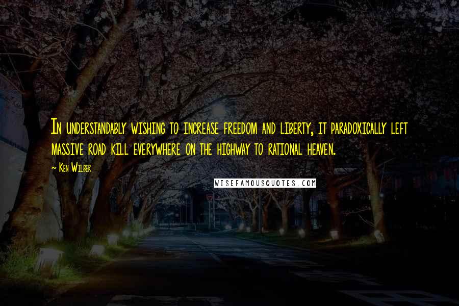 Ken Wilber Quotes: In understandably wishing to increase freedom and liberty, it paradoxically left massive road kill everywhere on the highway to rational heaven.