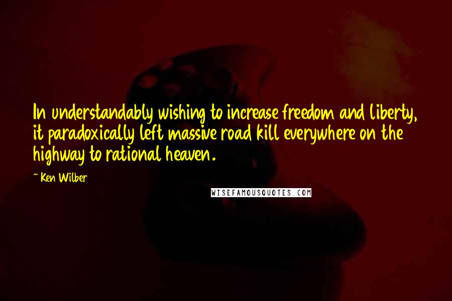 Ken Wilber Quotes: In understandably wishing to increase freedom and liberty, it paradoxically left massive road kill everywhere on the highway to rational heaven.