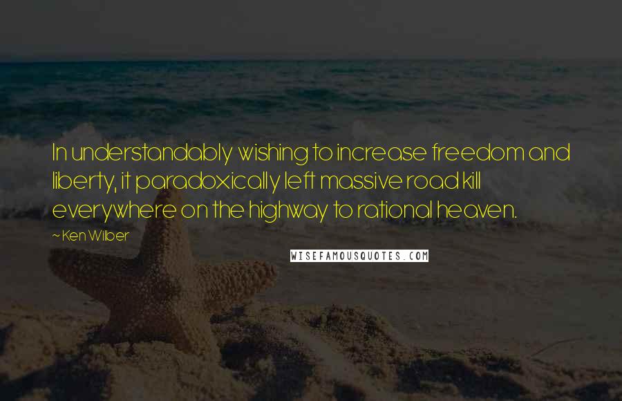 Ken Wilber Quotes: In understandably wishing to increase freedom and liberty, it paradoxically left massive road kill everywhere on the highway to rational heaven.