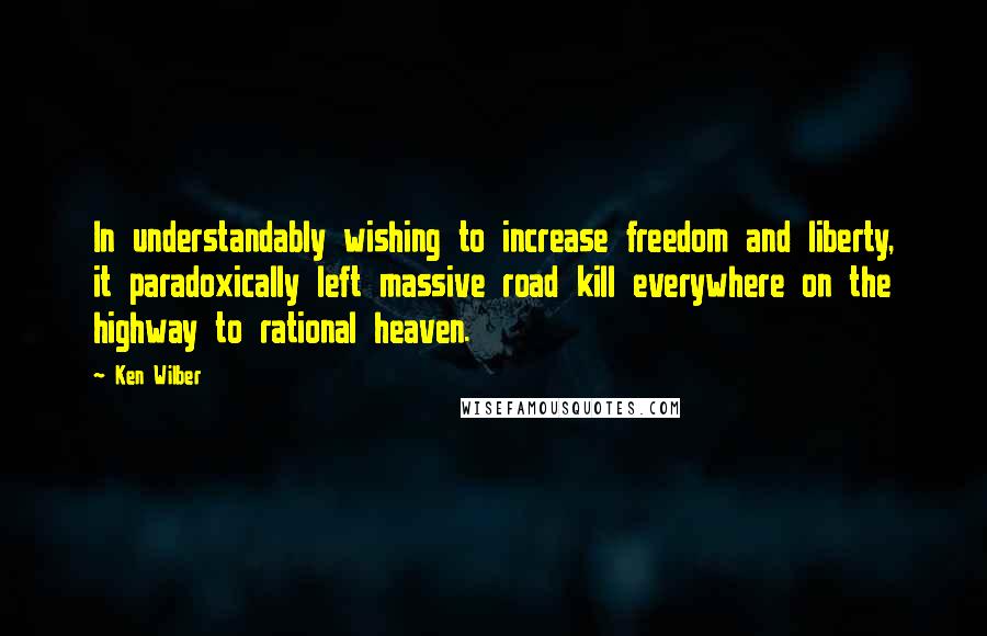 Ken Wilber Quotes: In understandably wishing to increase freedom and liberty, it paradoxically left massive road kill everywhere on the highway to rational heaven.