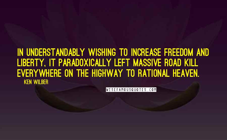 Ken Wilber Quotes: In understandably wishing to increase freedom and liberty, it paradoxically left massive road kill everywhere on the highway to rational heaven.