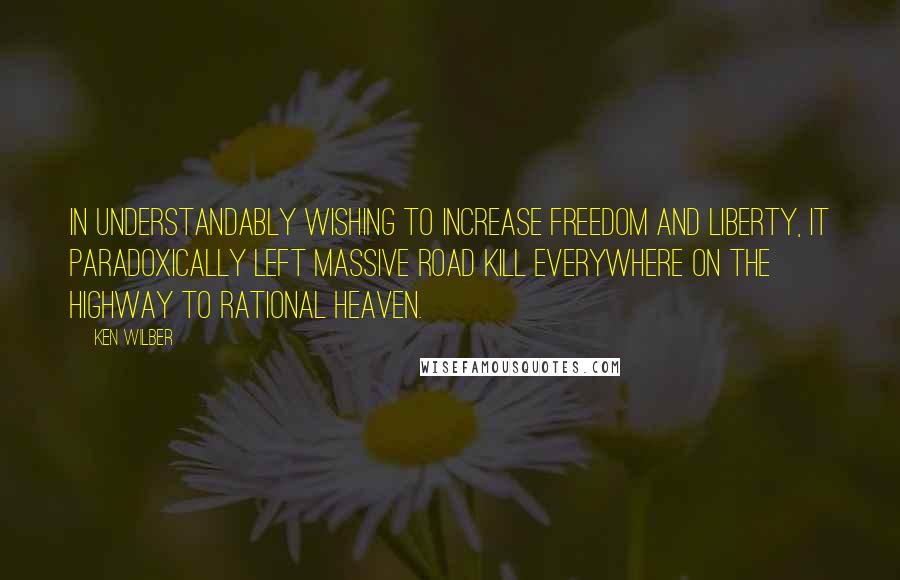 Ken Wilber Quotes: In understandably wishing to increase freedom and liberty, it paradoxically left massive road kill everywhere on the highway to rational heaven.