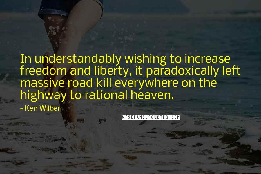 Ken Wilber Quotes: In understandably wishing to increase freedom and liberty, it paradoxically left massive road kill everywhere on the highway to rational heaven.