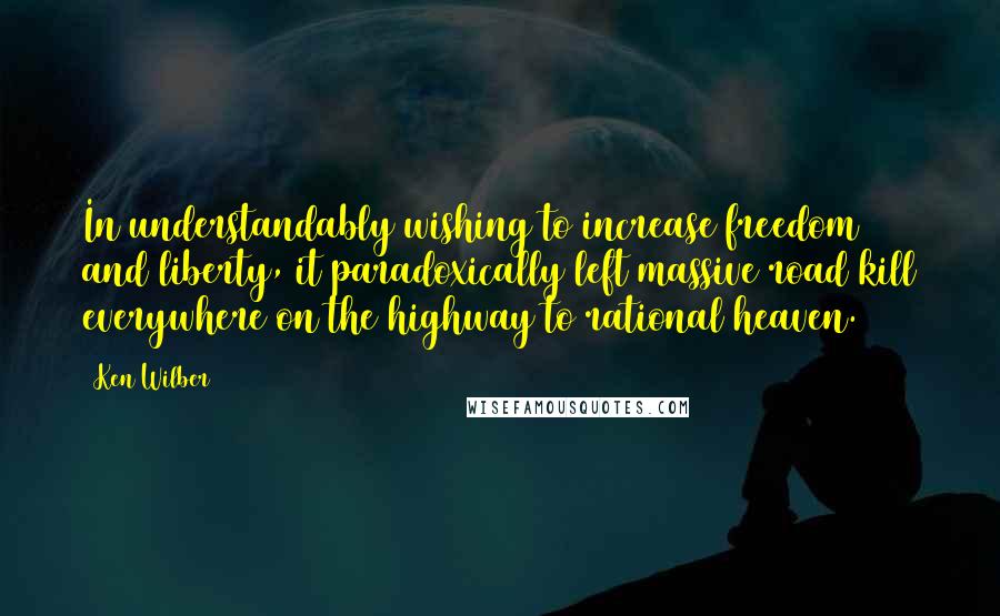 Ken Wilber Quotes: In understandably wishing to increase freedom and liberty, it paradoxically left massive road kill everywhere on the highway to rational heaven.