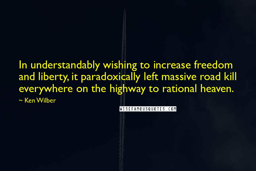 Ken Wilber Quotes: In understandably wishing to increase freedom and liberty, it paradoxically left massive road kill everywhere on the highway to rational heaven.