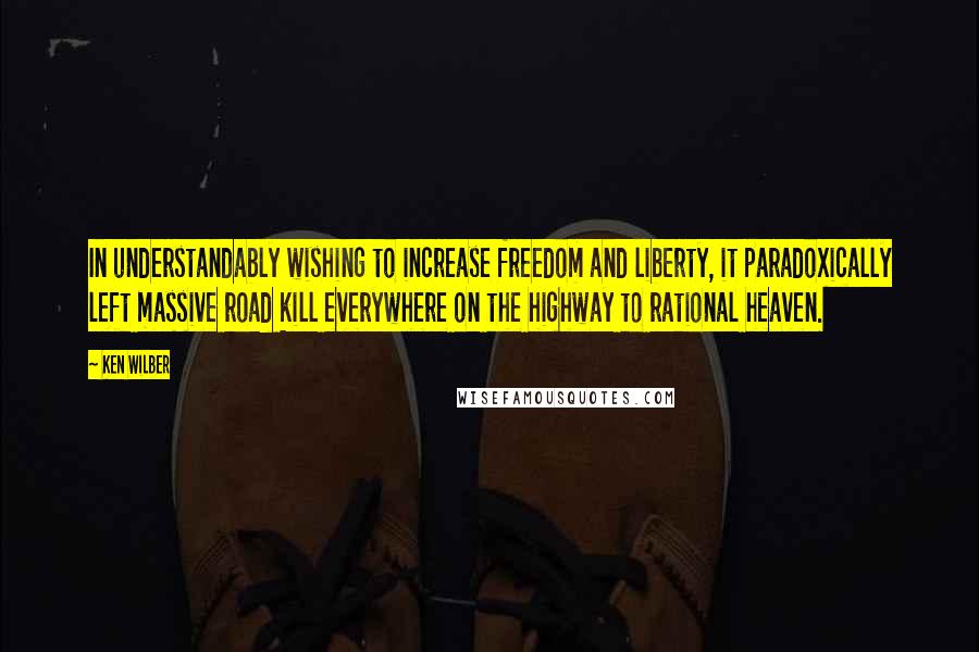 Ken Wilber Quotes: In understandably wishing to increase freedom and liberty, it paradoxically left massive road kill everywhere on the highway to rational heaven.