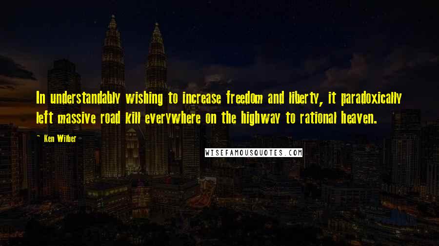Ken Wilber Quotes: In understandably wishing to increase freedom and liberty, it paradoxically left massive road kill everywhere on the highway to rational heaven.