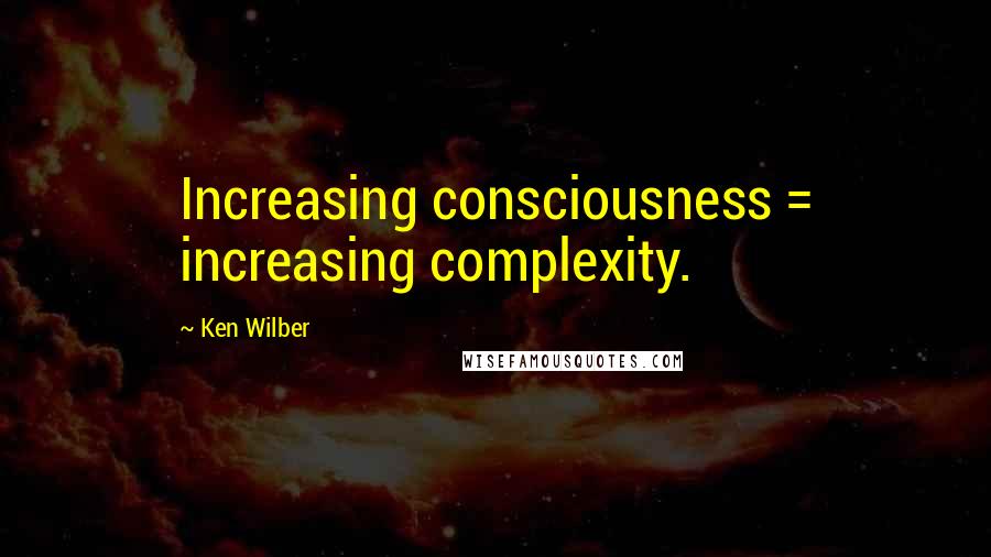 Ken Wilber Quotes: Increasing consciousness = increasing complexity.