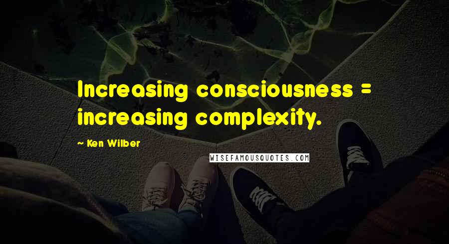 Ken Wilber Quotes: Increasing consciousness = increasing complexity.