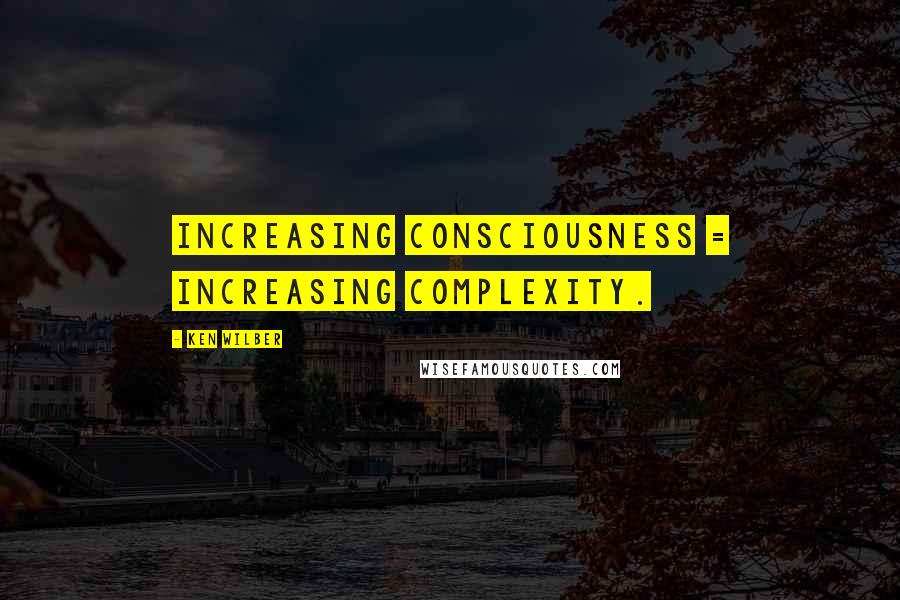 Ken Wilber Quotes: Increasing consciousness = increasing complexity.
