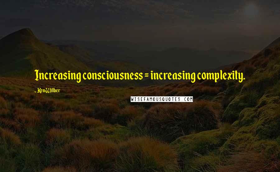 Ken Wilber Quotes: Increasing consciousness = increasing complexity.