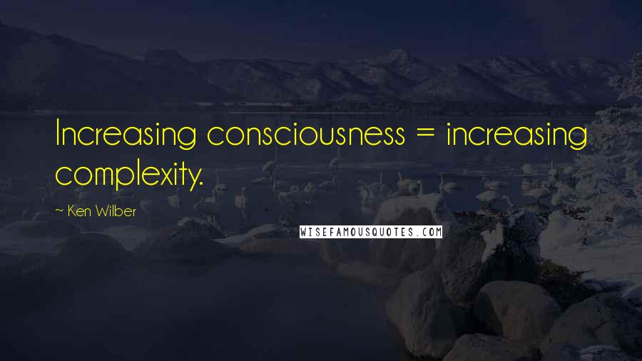 Ken Wilber Quotes: Increasing consciousness = increasing complexity.