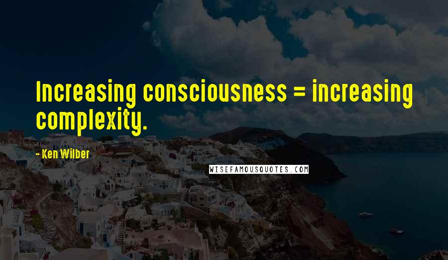 Ken Wilber Quotes: Increasing consciousness = increasing complexity.