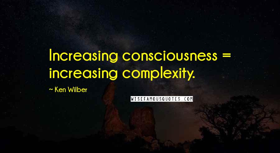 Ken Wilber Quotes: Increasing consciousness = increasing complexity.