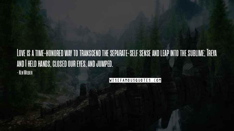 Ken Wilber Quotes: Love is a time-honored way to transcend the separate-self sense and leap into the sublime; Treya and I held hands, closed our eyes, and jumped.