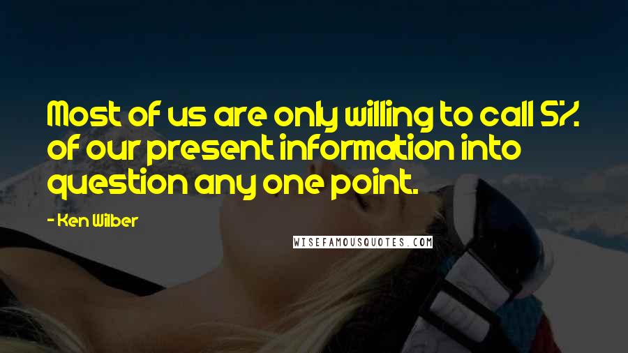 Ken Wilber Quotes: Most of us are only willing to call 5% of our present information into question any one point.