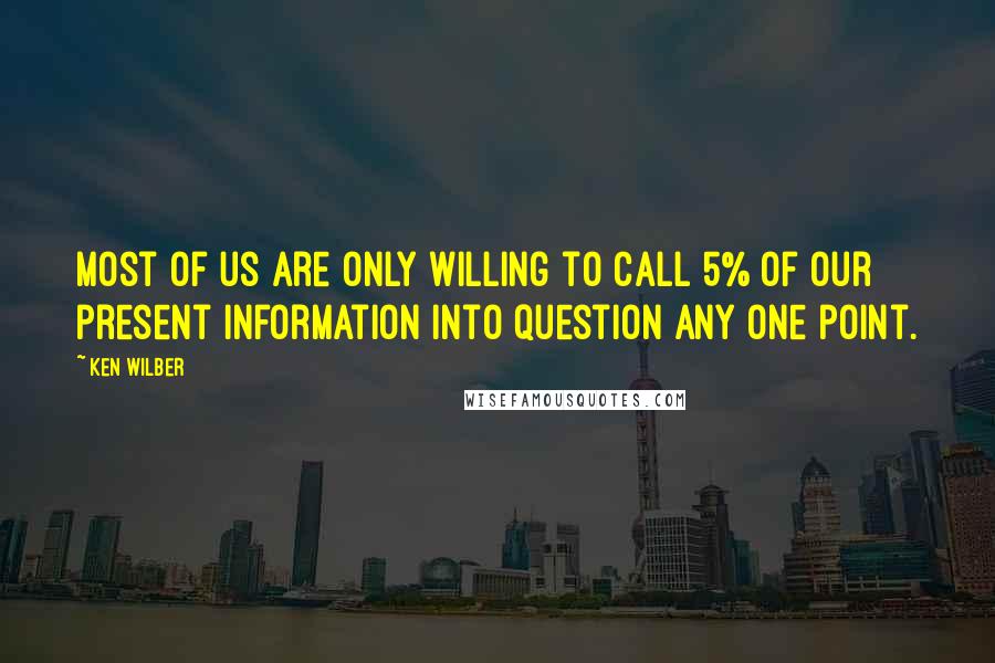 Ken Wilber Quotes: Most of us are only willing to call 5% of our present information into question any one point.