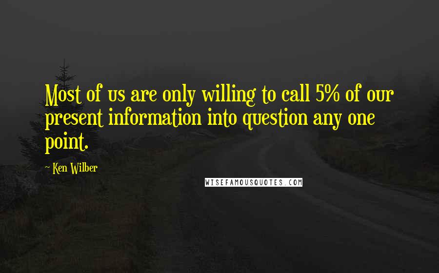 Ken Wilber Quotes: Most of us are only willing to call 5% of our present information into question any one point.