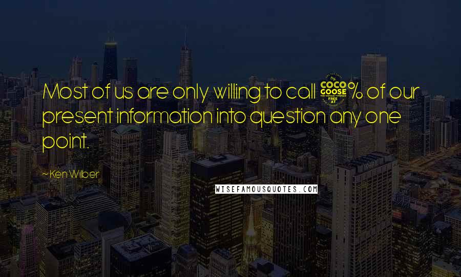 Ken Wilber Quotes: Most of us are only willing to call 5% of our present information into question any one point.