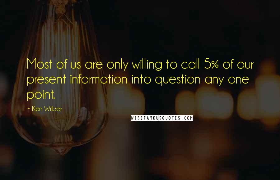 Ken Wilber Quotes: Most of us are only willing to call 5% of our present information into question any one point.