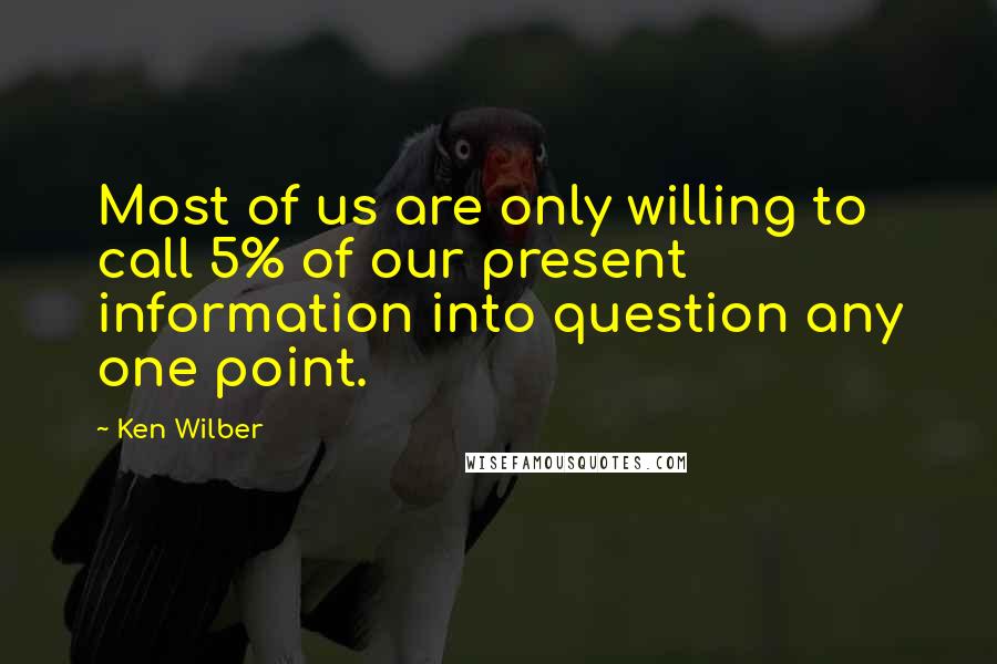 Ken Wilber Quotes: Most of us are only willing to call 5% of our present information into question any one point.