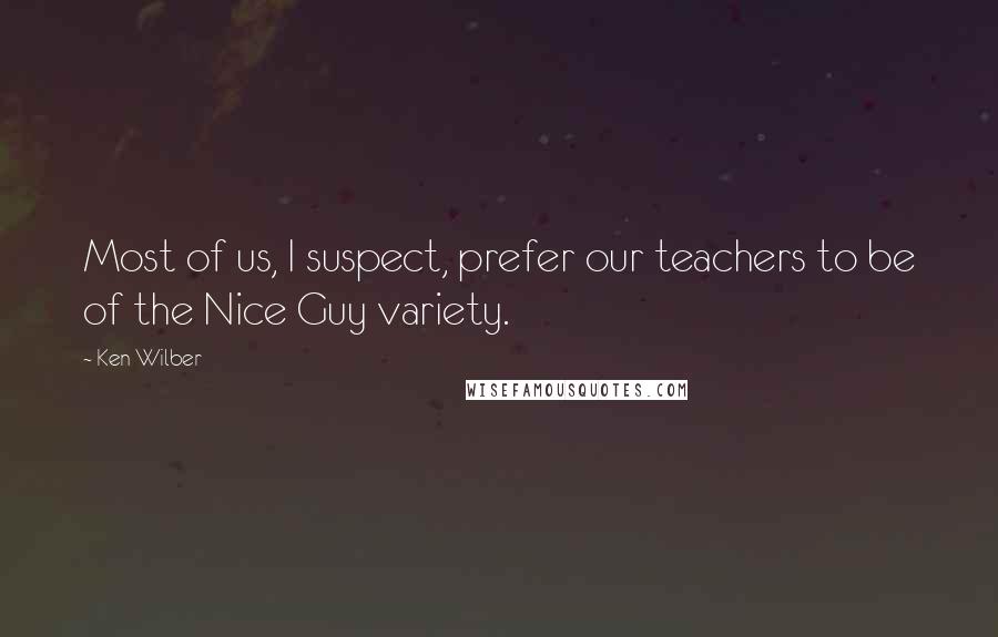 Ken Wilber Quotes: Most of us, I suspect, prefer our teachers to be of the Nice Guy variety.