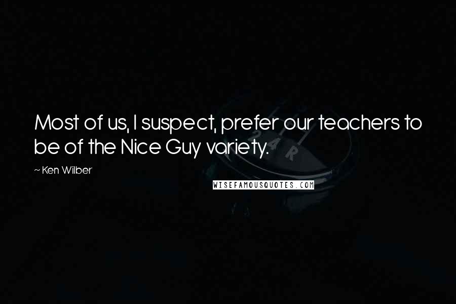 Ken Wilber Quotes: Most of us, I suspect, prefer our teachers to be of the Nice Guy variety.