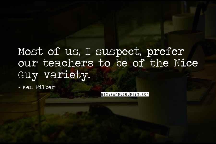 Ken Wilber Quotes: Most of us, I suspect, prefer our teachers to be of the Nice Guy variety.