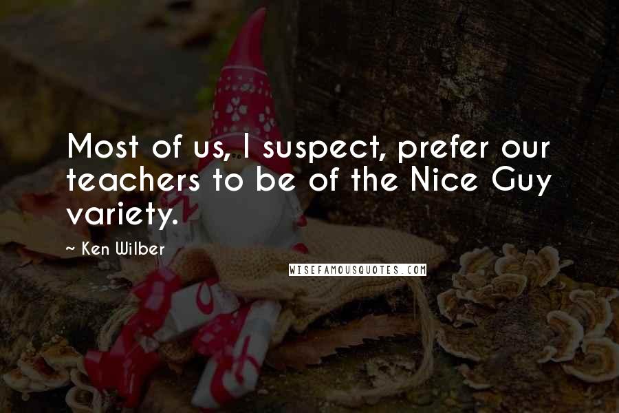 Ken Wilber Quotes: Most of us, I suspect, prefer our teachers to be of the Nice Guy variety.