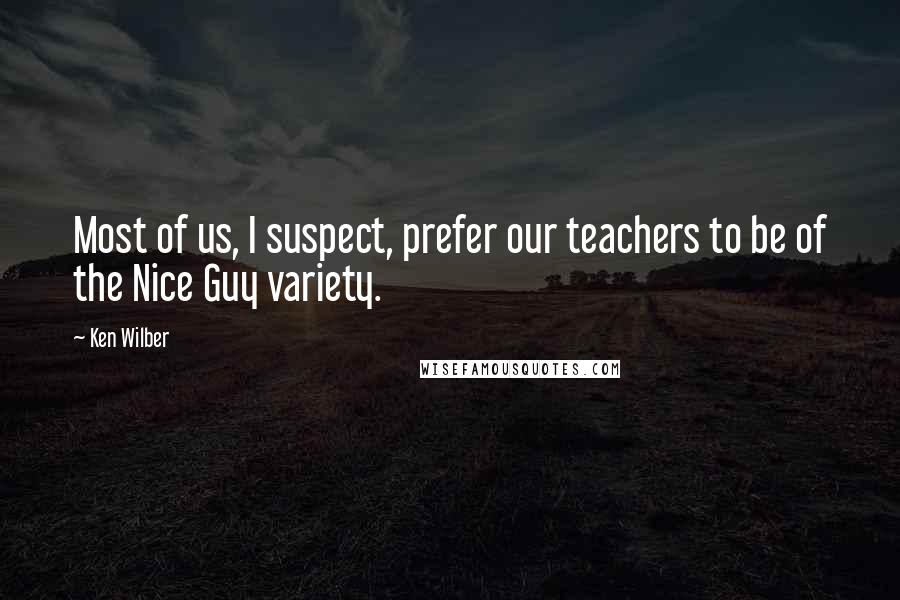 Ken Wilber Quotes: Most of us, I suspect, prefer our teachers to be of the Nice Guy variety.