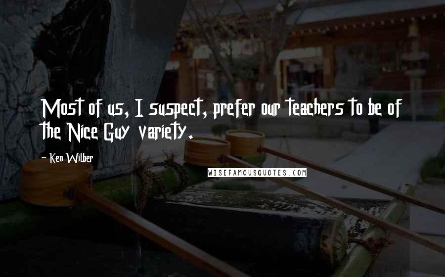 Ken Wilber Quotes: Most of us, I suspect, prefer our teachers to be of the Nice Guy variety.