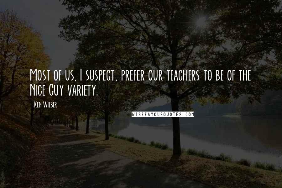 Ken Wilber Quotes: Most of us, I suspect, prefer our teachers to be of the Nice Guy variety.