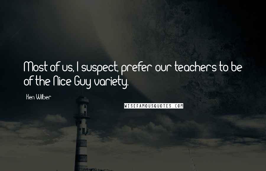 Ken Wilber Quotes: Most of us, I suspect, prefer our teachers to be of the Nice Guy variety.