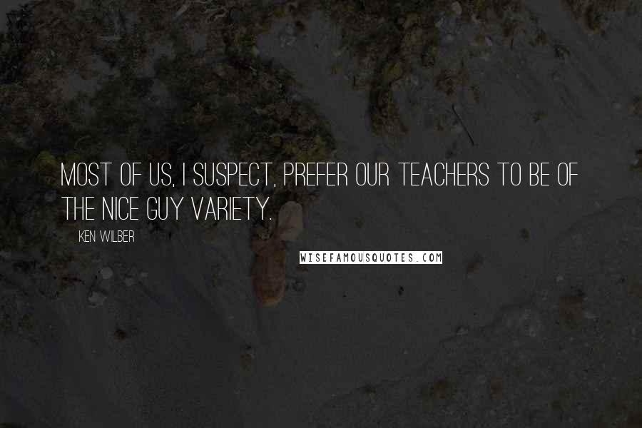 Ken Wilber Quotes: Most of us, I suspect, prefer our teachers to be of the Nice Guy variety.