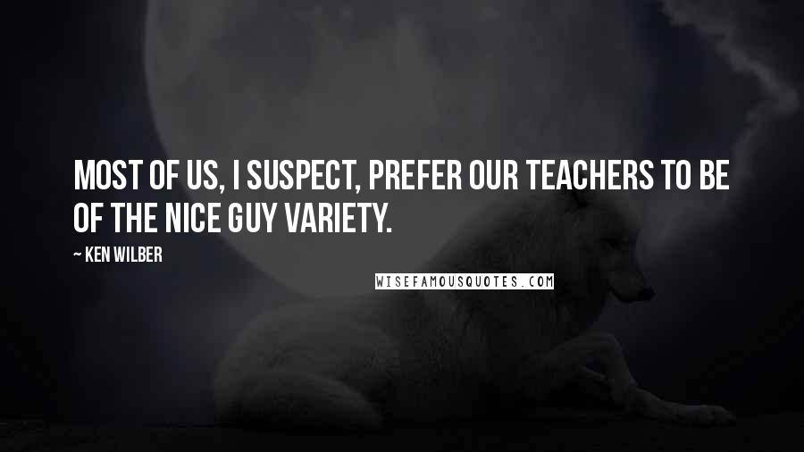 Ken Wilber Quotes: Most of us, I suspect, prefer our teachers to be of the Nice Guy variety.