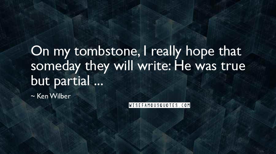 Ken Wilber Quotes: On my tombstone, I really hope that someday they will write: He was true but partial ...