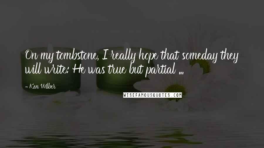 Ken Wilber Quotes: On my tombstone, I really hope that someday they will write: He was true but partial ...